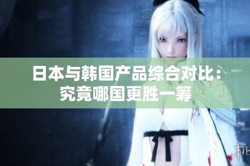 日本与韩国产品综合对比：究竟哪国更胜一筹