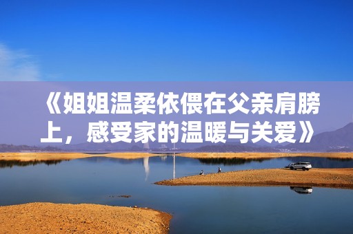 《姐姐温柔依偎在父亲肩膀上，感受家的温暖与关爱》