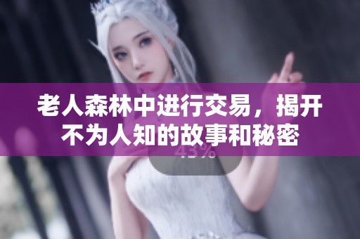 老人森林中进行交易，揭开不为人知的故事和秘密