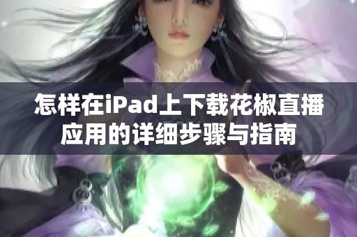 怎样在iPad上下载花椒直播应用的详细步骤与指南