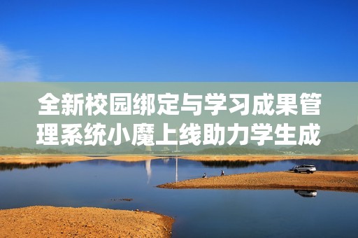 全新校园绑定与学习成果管理系统小魔上线助力学生成长