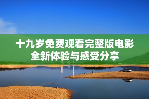 十九岁免费观看完整版电影全新体验与感受分享