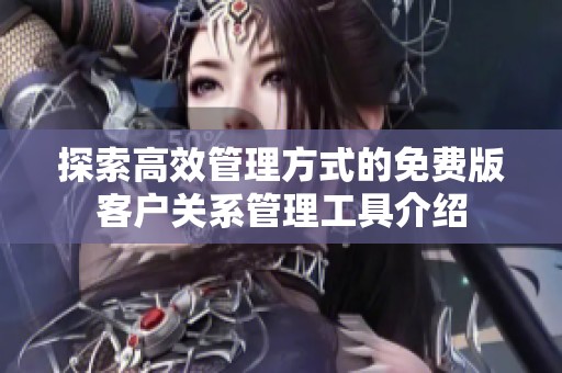 探索高效管理方式的免费版客户关系管理工具介绍