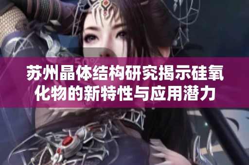苏州晶体结构研究揭示硅氧化物的新特性与应用潜力