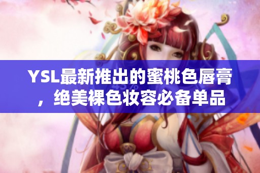 YSL最新推出的蜜桃色唇膏，绝美裸色妆容必备单品