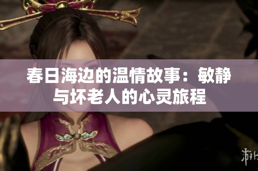 春日海边的温情故事：敏静与坏老人的心灵旅程