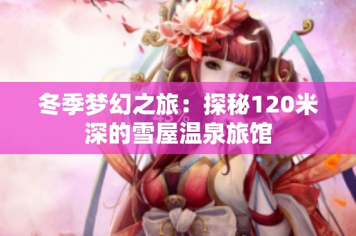 冬季梦幻之旅：探秘120米深的雪屋温泉旅馆