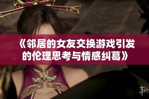 《邻居的女友交换游戏引发的伦理思考与情感纠葛》