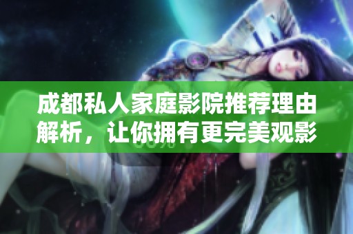 成都私人家庭影院推荐理由解析，让你拥有更完美观影体验