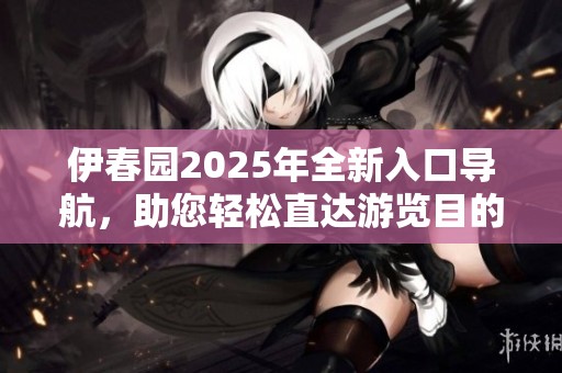 伊春园2025年全新入口导航，助您轻松直达游览目的地