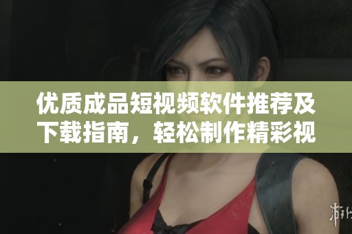 优质成品短视频软件推荐及下载指南，轻松制作精彩视频