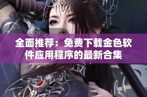全面推荐：免费下载金色软件应用程序的最新合集