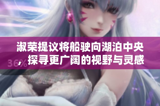 淑荣提议将船驶向湖泊中央，探寻更广阔的视野与灵感
