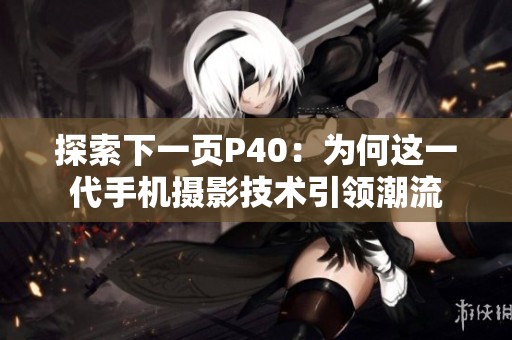 探索下一页P40：为何这一代手机摄影技术引领潮流
