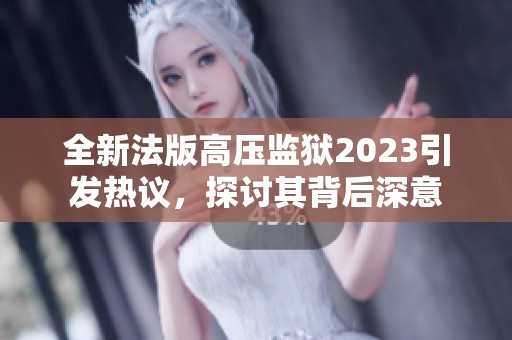 全新法版高压监狱2023引发热议，探讨其背后深意