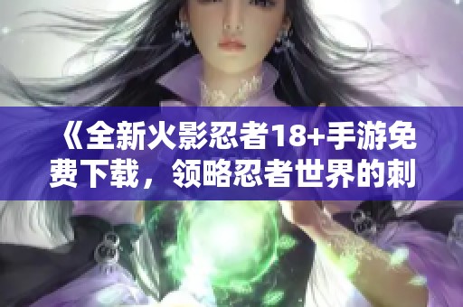 《全新火影忍者18+手游免费下载，领略忍者世界的刺激与冒险》