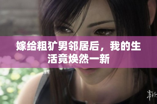嫁给粗犷男邻居后，我的生活竟焕然一新