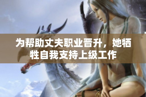 为帮助丈夫职业晋升，她牺牲自我支持上级工作