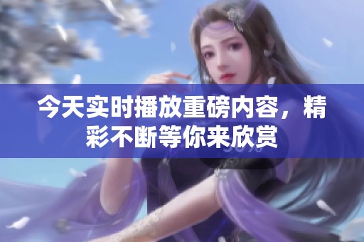 今天实时播放重磅内容，精彩不断等你来欣赏