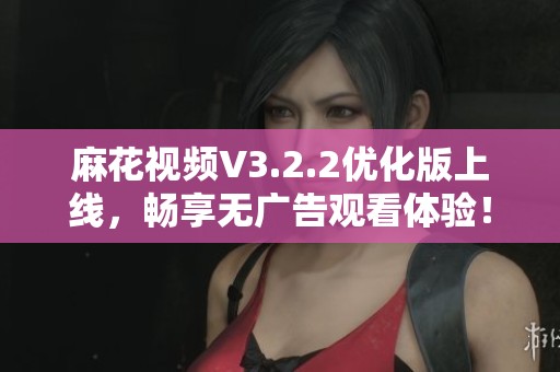 麻花视频V3.2.2优化版上线，畅享无广告观看体验！
