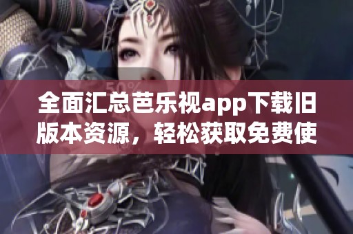 全面汇总芭乐视app下载旧版本资源，轻松获取免费使用方法