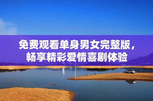 免费观看单身男女完整版，畅享精彩爱情喜剧体验