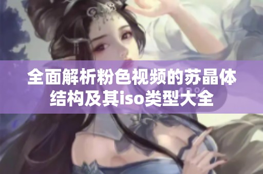 全面解析粉色视频的苏晶体结构及其iso类型大全