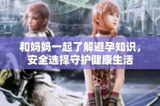 和妈妈一起了解避孕知识，安全选择守护健康生活