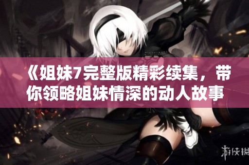 《姐妹7完整版精彩续集，带你领略姐妹情深的动人故事》
