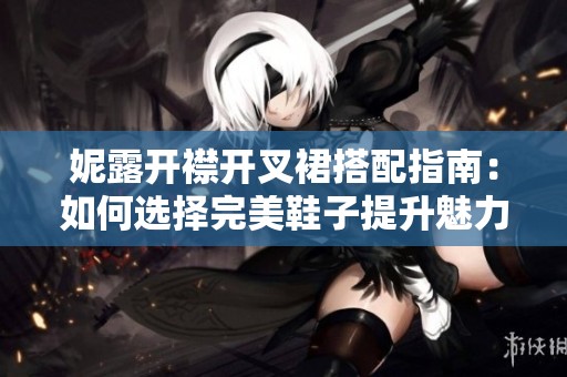 妮露开襟开叉裙搭配指南：如何选择完美鞋子提升魅力