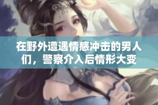 在野外遭遇情感冲击的男人们，警察介入后情形大变