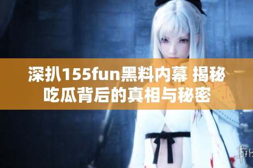 深扒155fun黑料内幕 揭秘吃瓜背后的真相与秘密