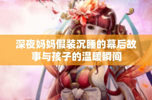 深夜妈妈假装沉睡的幕后故事与孩子的温暖瞬间