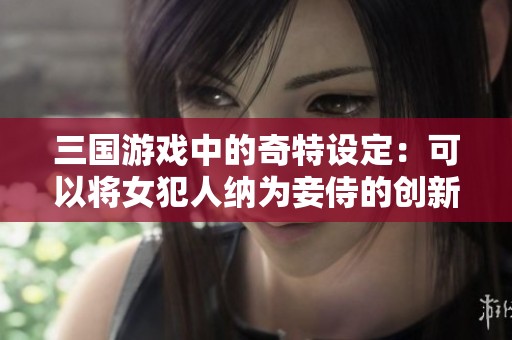三国游戏中的奇特设定：可以将女犯人纳为妾侍的创新玩法