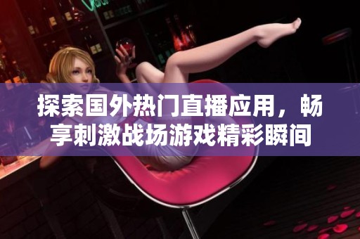 探索国外热门直播应用，畅享刺激战场游戏精彩瞬间