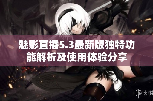魅影直播5.3最新版独特功能解析及使用体验分享