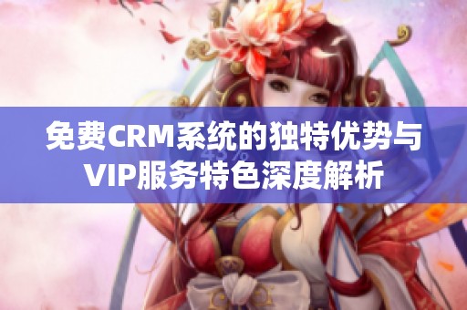 免费CRM系统的独特优势与VIP服务特色深度解析