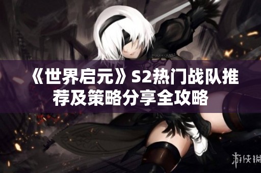 《世界启元》S2热门战队推荐及策略分享全攻略