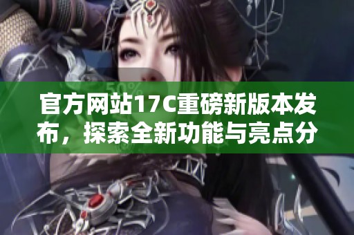 官方网站17C重磅新版本发布，探索全新功能与亮点分析
