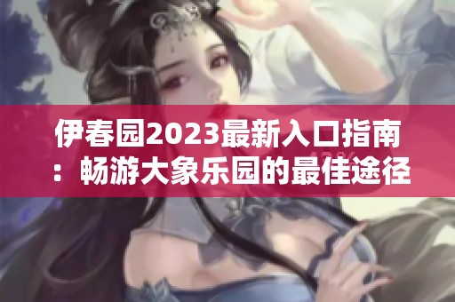 伊春园2023最新入口指南：畅游大象乐园的最佳途径