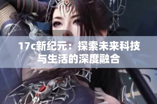 17c新纪元：探索未来科技与生活的深度融合