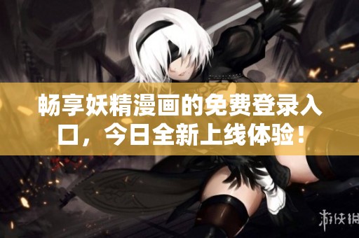 畅享妖精漫画的免费登录入口，今日全新上线体验！