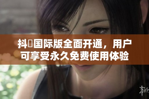 抖抈国际版全面开通，用户可享受永久免费使用体验