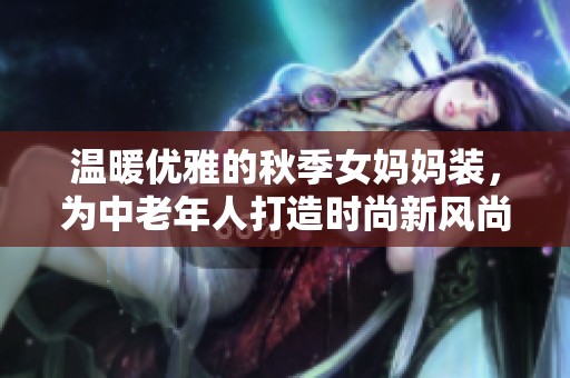温暖优雅的秋季女妈妈装，为中老年人打造时尚新风尚