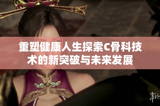重塑健康人生探索C骨科技术的新突破与未来发展