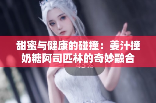 甜蜜与健康的碰撞：姜汁撞奶糖阿司匹林的奇妙融合