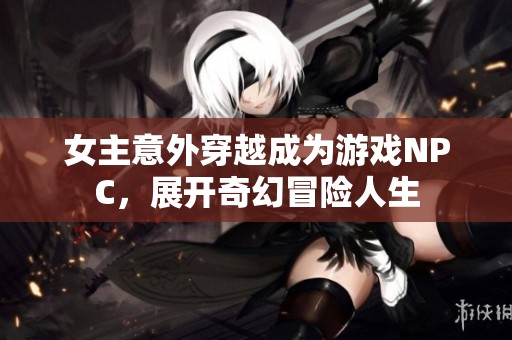 女主意外穿越成为游戏NPC，展开奇幻冒险人生
