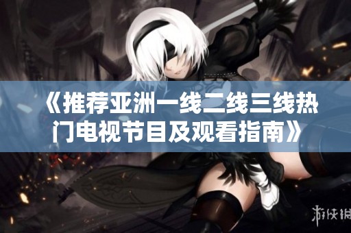 《推荐亚洲一线二线三线热门电视节目及观看指南》