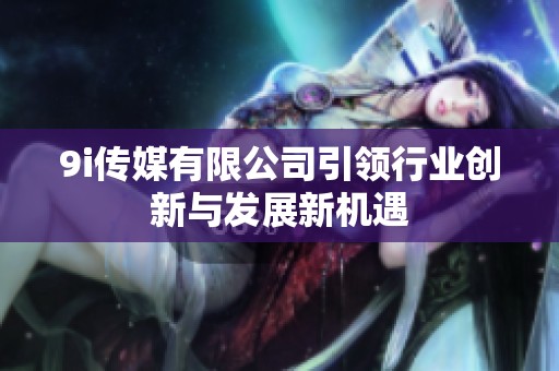 9i传媒有限公司引领行业创新与发展新机遇