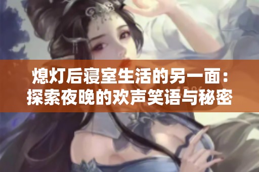 熄灯后寝室生活的另一面：探索夜晚的欢声笑语与秘密